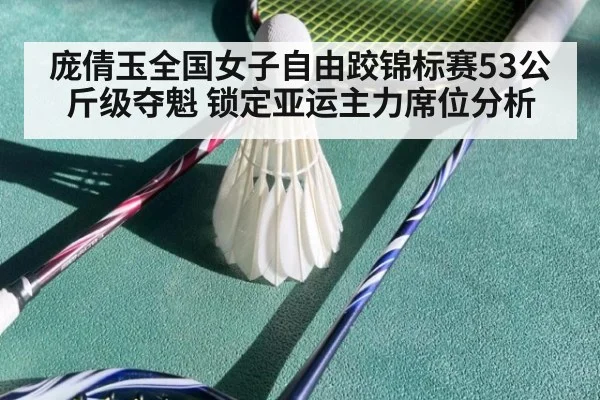 庞倩玉全国女子自由跤锦标赛53公斤级夺魁 锁定亚运主力席位分析