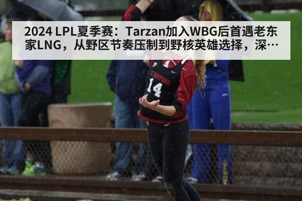 2024 LPL夏季赛：Tarzan加入WBG后首遇老东家LNG，从野区节奏压制到野核英雄选择，深度解读打野博弈策略