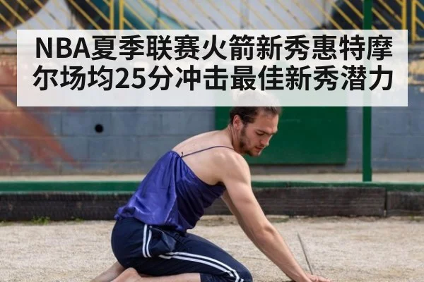 NBA夏季联赛火箭新秀惠特摩尔场均25分冲击最佳新秀潜力