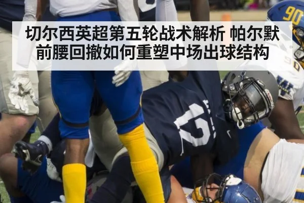 切尔西英超第五轮战术解析 帕尔默前腰回撤如何重塑中场出球结构