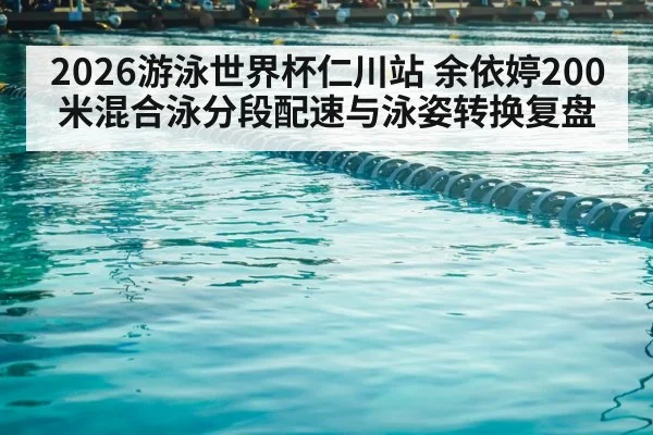 2026游泳世界杯仁川站 余依婷200米混合泳分段配速与泳姿转换复盘