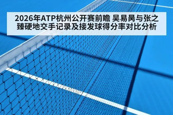 2026年ATP杭州公开赛前瞻 吴易昺与张之臻硬地交手记录及接发球得分率对比分析