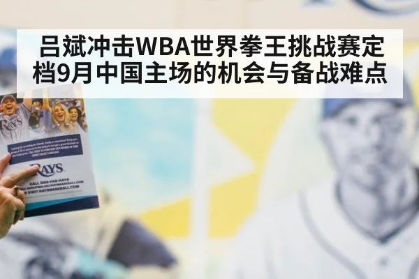 吕斌冲击WBA世界拳王挑战赛定档9月中国主场的机会与备战难点