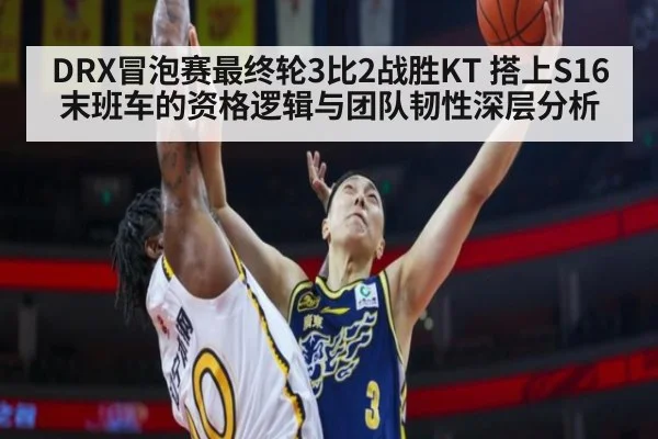 DRX冒泡赛最终轮3比2战胜KT 搭上S16末班车的资格逻辑与团队韧性深层分析