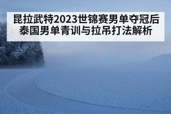 昆拉武特2023世锦赛男单夺冠后泰国男单青训与拉吊打法解析