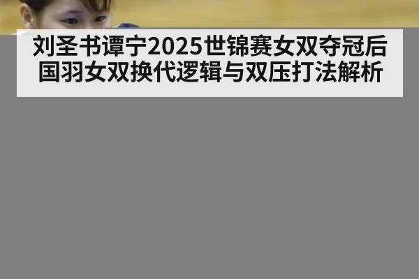 刘圣书谭宁2025世锦赛女双夺冠后国羽女双换代逻辑与双压打法解析